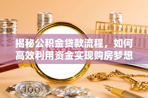 诏安揭秘公积金贷款流程，如何高效利用资金实现购房梦想