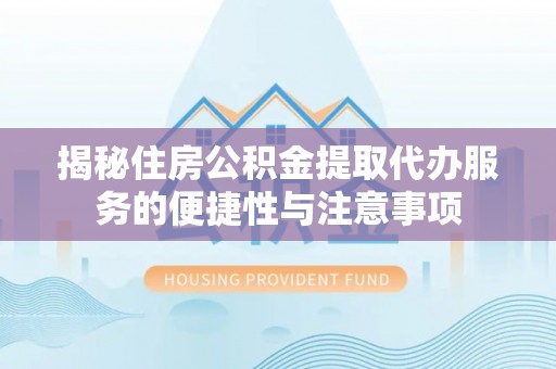诏安揭秘住房公积金提取代办服务的便捷性与注意事项