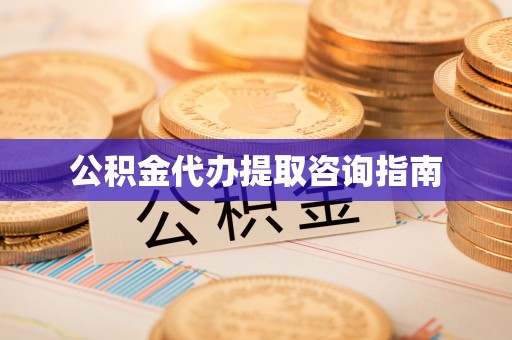 诏安公积金代办提取咨询指南
