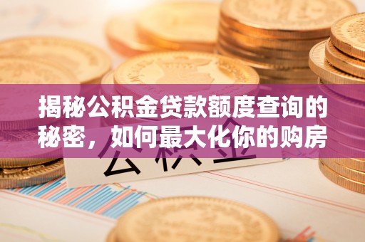 诏安揭秘公积金贷款额度查询的秘密，如何最大化你的购房资金？