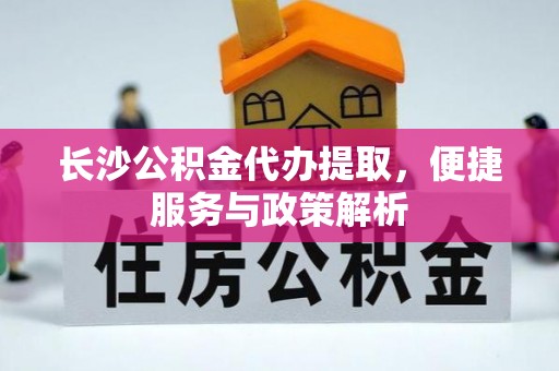 诏安长沙公积金代办提取，便捷服务与政策解析