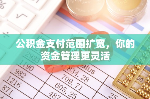 诏安公积金支付范围扩宽，你的资金管理更灵活