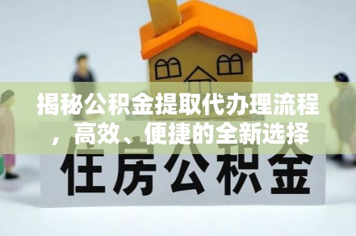 诏安揭秘公积金提取代办理流程，高效、便捷的全新选择