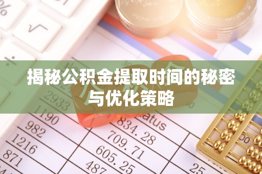 诏安揭秘公积金提取时间的秘密与优化策略