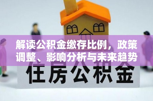 诏安解读公积金缴存比例，政策调整、影响分析与未来趋势
