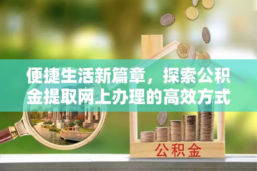 诏安便捷生活新篇章，探索公积金提取网上办理的高效方式
