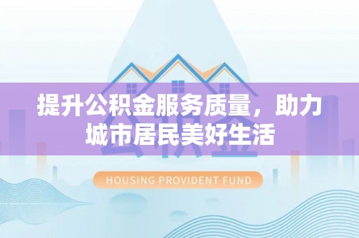 诏安提升公积金服务质量，助力城市居民美好生活