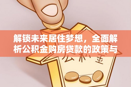 诏安解锁未来居住梦想，全面解析公积金购房贷款的政策与优势