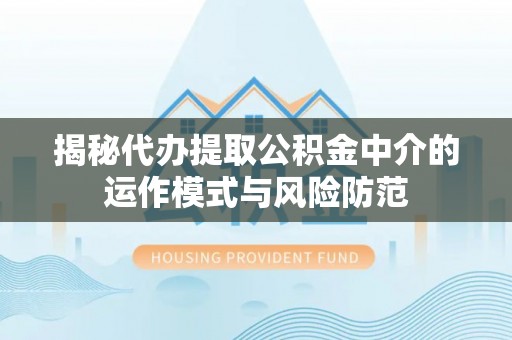 诏安揭秘代办提取公积金中介的运作模式与风险防范