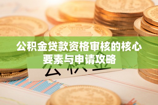 诏安公积金贷款资格审核的核心要素与申请攻略