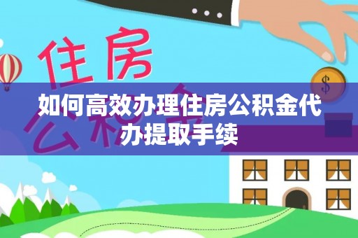 诏安如何高效办理住房公积金代办提取手续