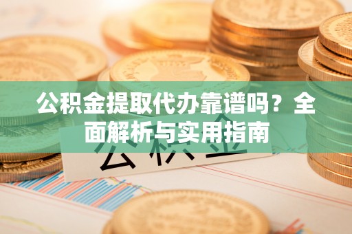 诏安公积金提取代办靠谱吗？全面解析与实用指南